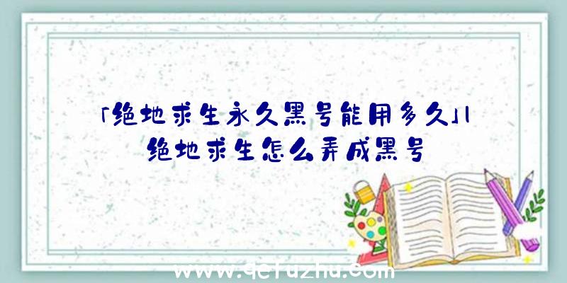 「绝地求生永久黑号能用多久」|绝地求生怎么弄成黑号